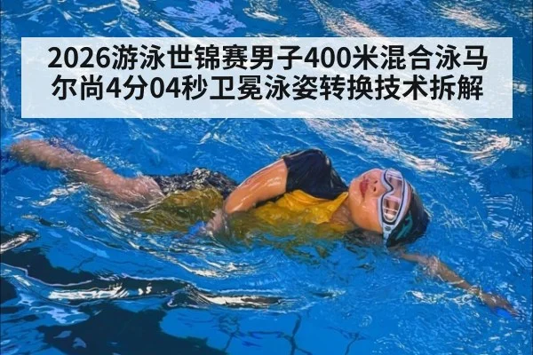 2026游泳世锦赛男子400米混合泳马尔尚4分04秒卫冕泳姿转换技术拆解