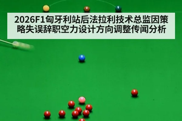 2026F1匈牙利站后法拉利技术总监因策略失误辞职空力设计方向调整传闻分析