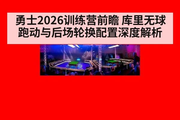 勇士2026训练营前瞻 库里无球跑动与后场轮换配置深度解析