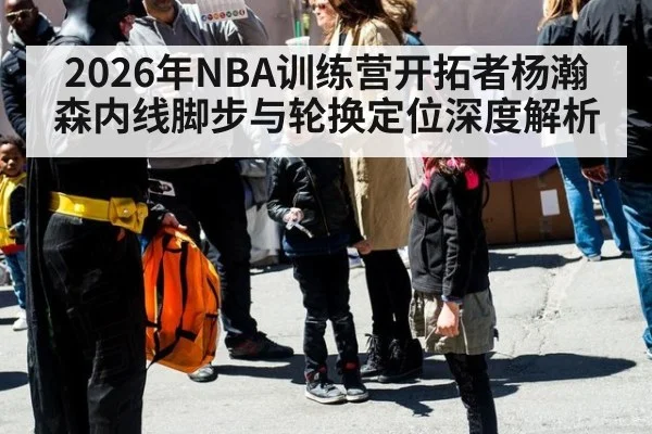 2026年NBA训练营开拓者杨瀚森内线脚步与轮换定位深度解析