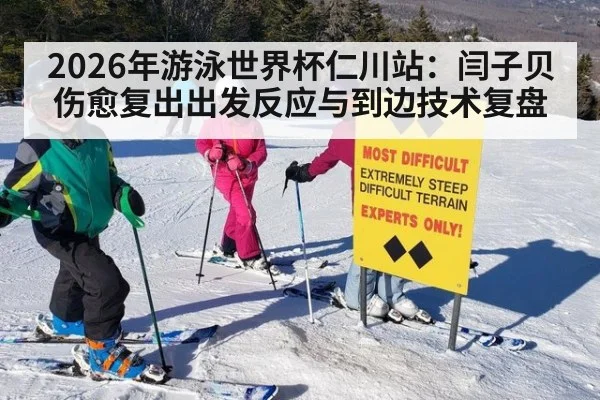 2026年游泳世界杯仁川站：闫子贝伤愈复出出发反应与到边技术复盘