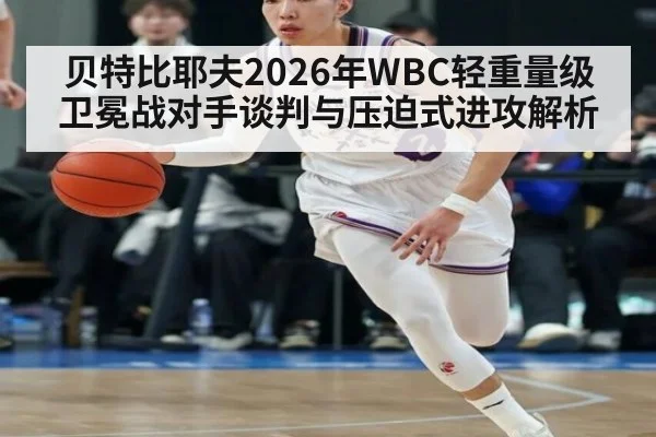 贝特比耶夫2026年WBC轻重量级卫冕战对手谈判与压迫式进攻解析