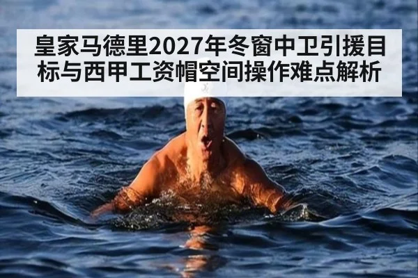 皇家马德里2027年冬窗中卫引援目标与西甲工资帽空间操作难点解析