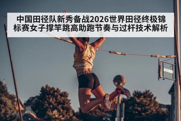 中国田径队新秀备战2026世界田径终极锦标赛女子撑竿跳高助跑节奏与过杆技术解析