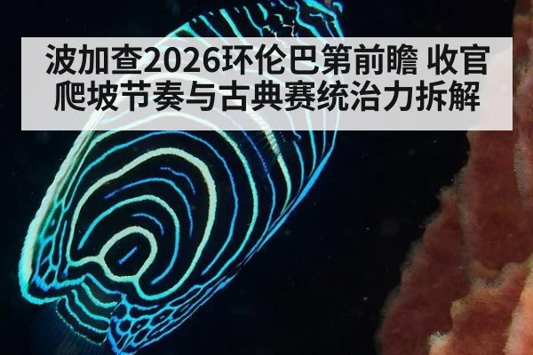 波加查2026环伦巴第前瞻 收官爬坡节奏与古典赛统治力拆解