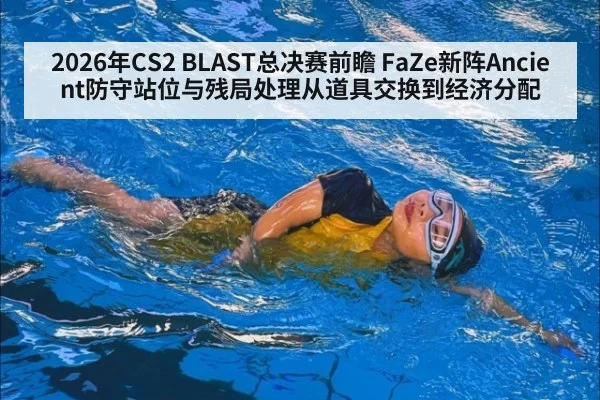 2026年CS2 BLAST总决赛前瞻 FaZe新阵Ancient防守站位与残局处理从道具交换到经济分配