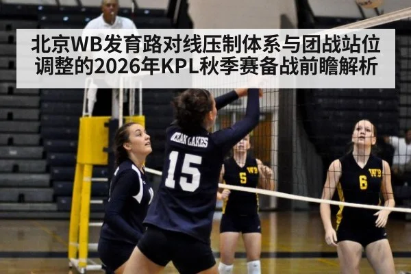 北京WB发育路对线压制体系与团战站位调整的2026年KPL秋季赛备战前瞻解析