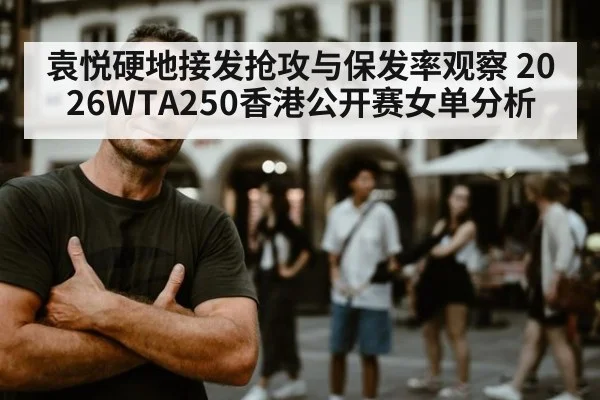 袁悦硬地接发抢攻与保发率观察 2026WTA250香港公开赛女单分析